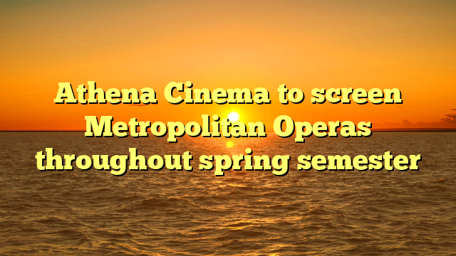 Athena Cinema to screen Metropolitan Operas throughout spring semester 